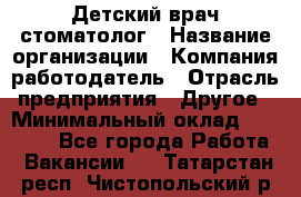 Детский врач-стоматолог › Название организации ­ Компания-работодатель › Отрасль предприятия ­ Другое › Минимальный оклад ­ 60 000 - Все города Работа » Вакансии   . Татарстан респ.,Чистопольский р-н